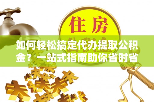 古坑如何轻松搞定代办提取公积金？一站式指南助你省时省心