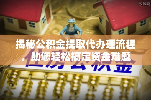 古坑揭秘公积金提取代办理流程，助您轻松搞定资金难题