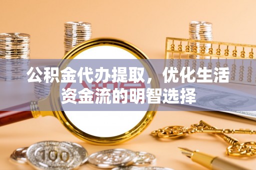 古坑公积金代办提取，优化生活资金流的明智选择