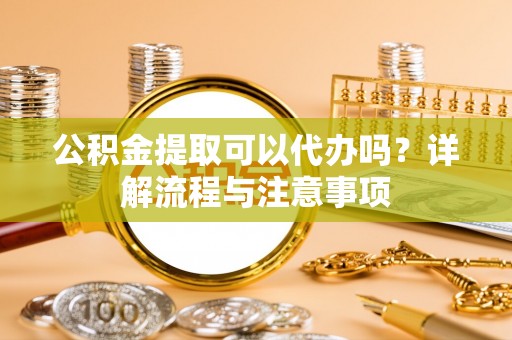 古坑公积金提取可以代办吗？详解流程与注意事项