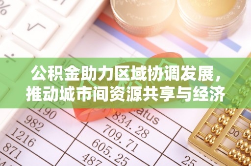 古坑公积金助力区域协调发展，推动城市间资源共享与经济均衡发展