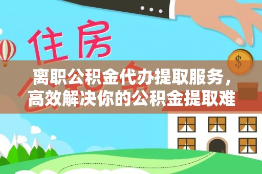 古坑离职公积金代办提取服务，高效解决你的公积金提取难题
