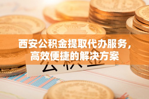 古坑西安公积金提取代办服务，高效便捷的解决方案