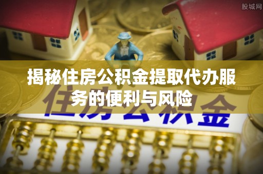 古坑揭秘住房公积金提取代办服务的便利与风险