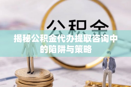 古坑揭秘公积金代办提取咨询中的陷阱与策略