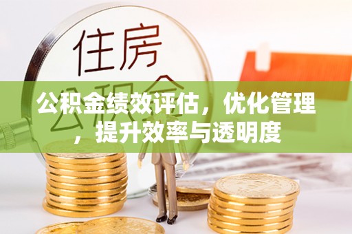 古坑公积金绩效评估，优化管理，提升效率与透明度