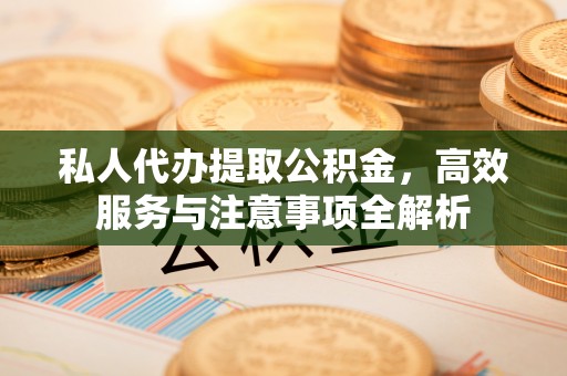 古坑私人代办提取公积金，高效服务与注意事项全解析