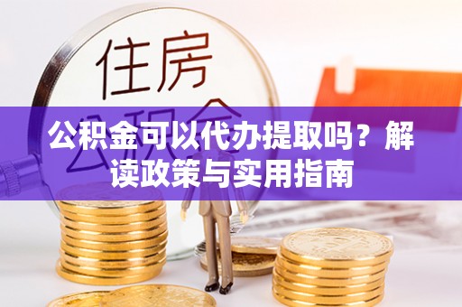 古坑公积金可以代办提取吗？解读政策与实用指南