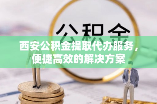 古坑西安公积金提取代办服务，便捷高效的解决方案