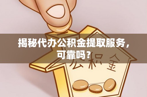 古坑揭秘代办公积金提取服务，可靠吗？