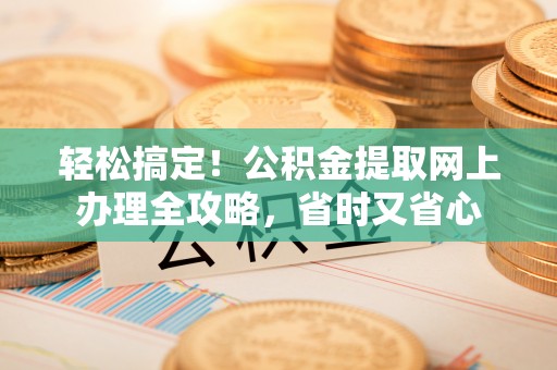 古坑轻松搞定！公积金提取网上办理全攻略，省时又省心