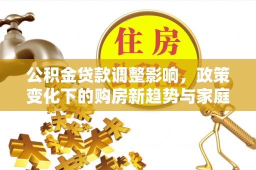 古坑公积金贷款调整影响，政策变化下的购房新趋势与家庭财务规划