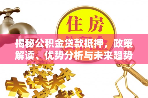 古坑揭秘公积金贷款抵押，政策解读、优势分析与未来趋势