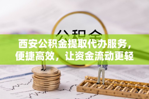 古坑西安公积金提取代办服务，便捷高效，让资金流动更轻松