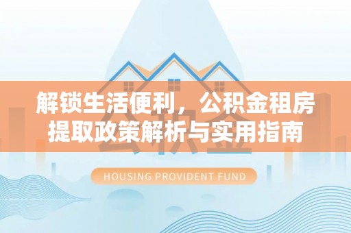 古坑解锁生活便利，公积金租房提取政策解析与实用指南