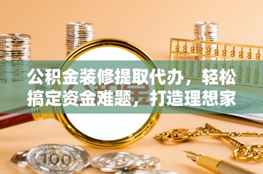 古坑公积金装修提取代办，轻松搞定资金难题，打造理想家居