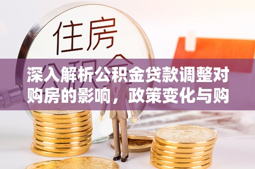 古坑深入解析公积金贷款调整对购房的影响，政策变化与购房者选择