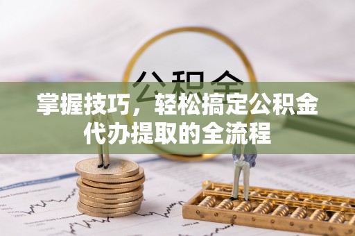 古坑掌握技巧，轻松搞定公积金代办提取的全流程