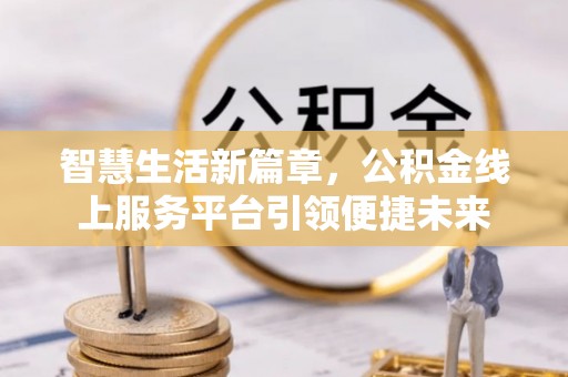 古坑智慧生活新篇章，公积金线上服务平台引领便捷未来