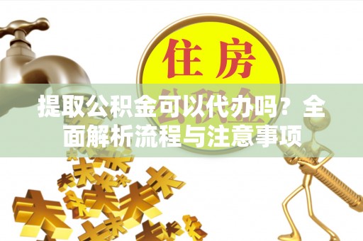 古坑提取公积金可以代办吗？全面解析流程与注意事项