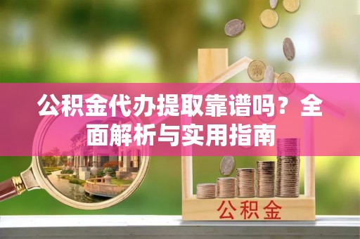古坑公积金代办提取靠谱吗？全面解析与实用指南