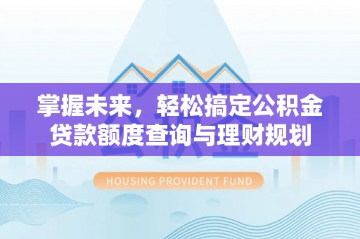 古坑掌握未来，轻松搞定公积金贷款额度查询与理财规划