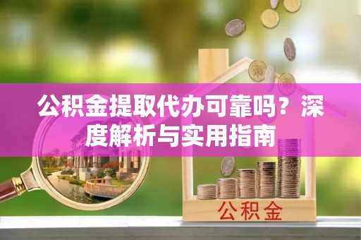古坑公积金提取代办可靠吗？深度解析与实用指南