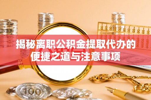 古坑揭秘离职公积金提取代办的便捷之道与注意事项