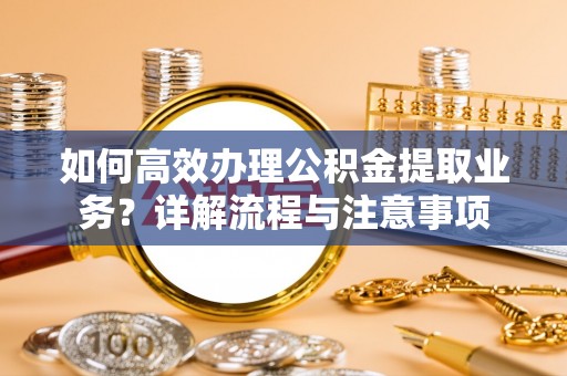 古坑如何高效办理公积金提取业务？详解流程与注意事项