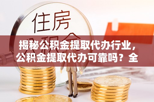 古坑揭秘公积金提取代办行业，公积金提取代办可靠吗？全面解析与风险规避