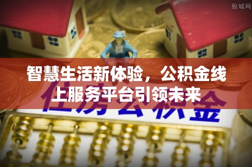 古坑智慧生活新体验，公积金线上服务平台引领未来