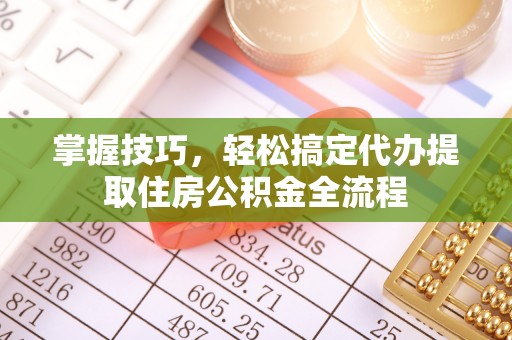 古坑掌握技巧，轻松搞定代办提取住房公积金全流程