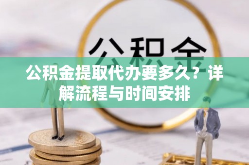 古坑公积金提取代办要多久？详解流程与时间安排