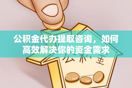 古坑公积金代办提取咨询，如何高效解决你的资金需求