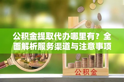 古坑公积金提取代办哪里有？全面解析服务渠道与注意事项