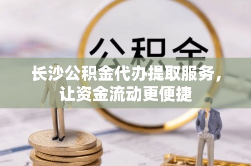 古坑长沙公积金代办提取服务，让资金流动更便捷