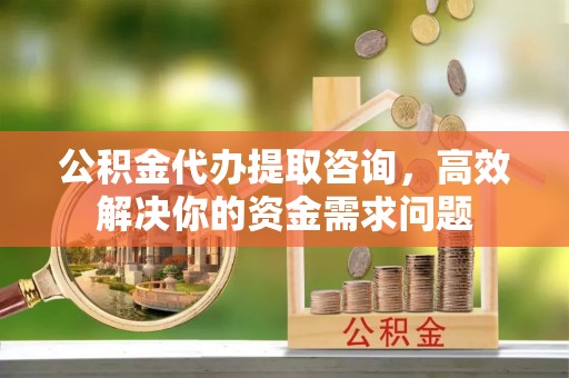 古坑公积金代办提取咨询，高效解决你的资金需求问题