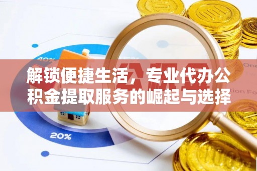 古坑解锁便捷生活，专业代办公积金提取服务的崛起与选择