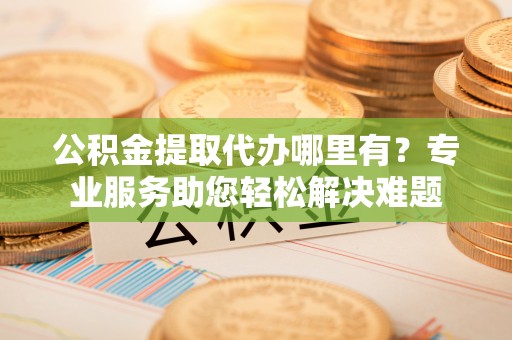 古坑公积金提取代办哪里有？专业服务助您轻松解决难题