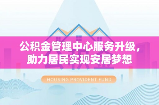古坑公积金管理中心服务升级，助力居民实现安居梦想