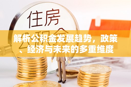 古坑解析公积金发展趋势，政策、经济与未来的多重维度