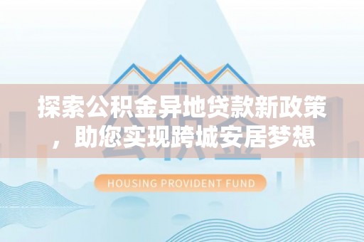 古坑探索公积金异地贷款新政策，助您实现跨城安居梦想
