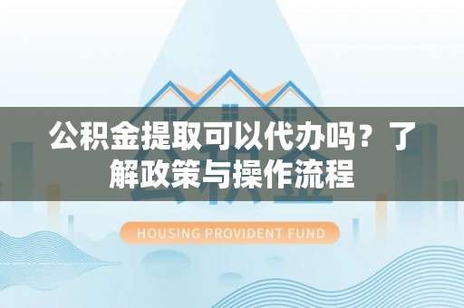古坑公积金提取可以代办吗？了解政策与操作流程