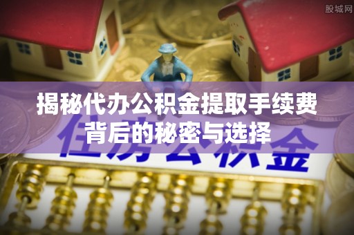 古坑揭秘代办公积金提取手续费背后的秘密与选择