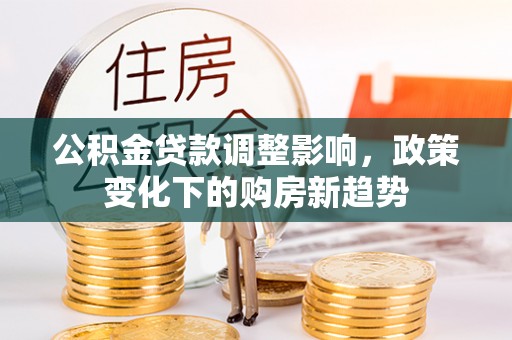 古坑公积金贷款调整影响，政策变化下的购房新趋势