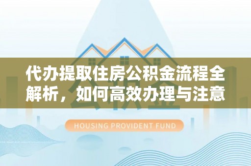 古坑代办提取住房公积金流程全解析，如何高效办理与注意事项