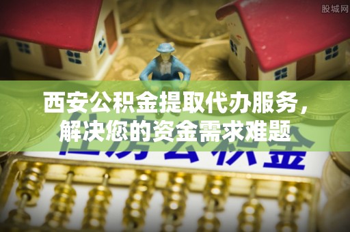 古坑西安公积金提取代办服务，解决您的资金需求难题