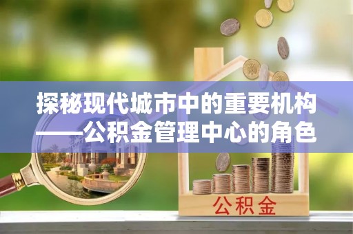 古坑探秘现代城市中的重要机构——公积金管理中心的角色与使命