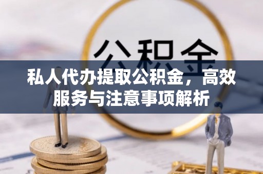 古坑私人代办提取公积金，高效服务与注意事项解析