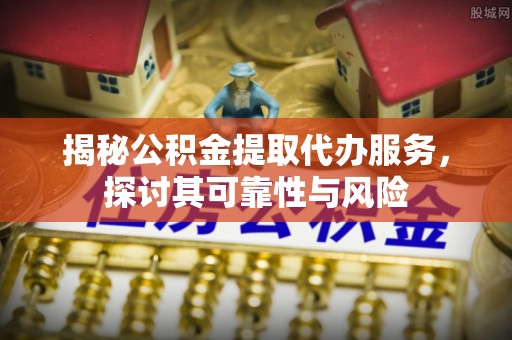 古坑揭秘公积金提取代办服务，探讨其可靠性与风险